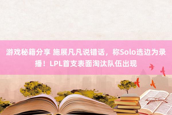 游戏秘籍分享 施展凡凡说错话，称Solo选边为录播！LPL首支表面淘汰队伍出现