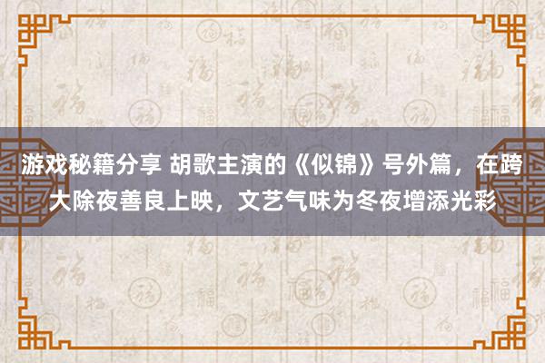 游戏秘籍分享 胡歌主演的《似锦》号外篇，在跨大除夜善良上映，文艺气味为冬夜增添光彩