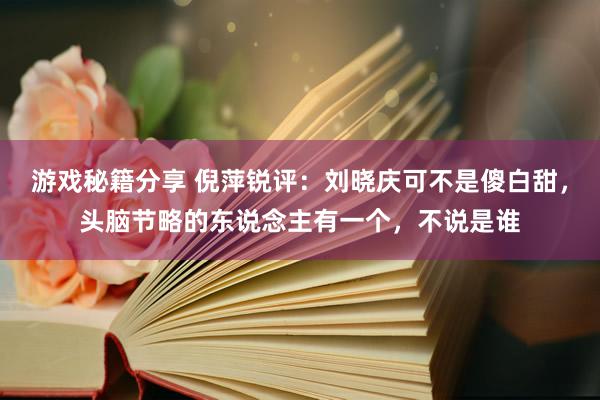 游戏秘籍分享 倪萍锐评：刘晓庆可不是傻白甜，头脑节略的东说念主有一个，不说是谁