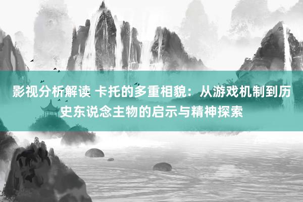 影视分析解读 卡托的多重相貌：从游戏机制到历史东说念主物的启示与精神探索