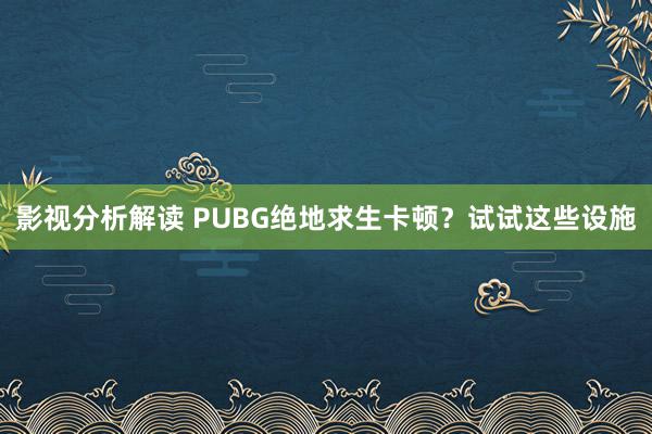 影视分析解读 PUBG绝地求生卡顿？试试这些设施