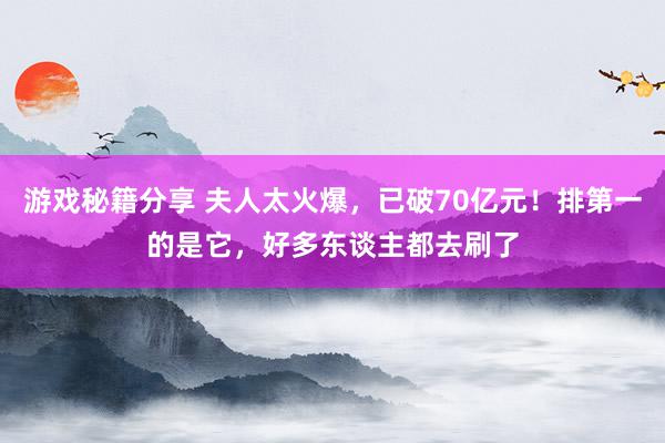 游戏秘籍分享 夫人太火爆，已破70亿元！排第一的是它，好多东谈主都去刷了