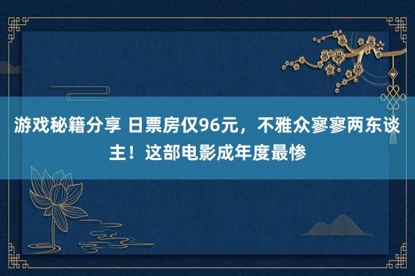 游戏秘籍分享 日票房仅96元，不雅众寥寥两东谈主！这部电影成年度最惨