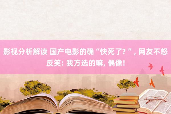 影视分析解读 国产电影的确“快死了? ”, 网友不怒反笑: 我方选的嘛, 偶像!