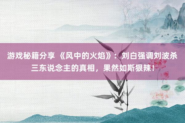 游戏秘籍分享 《风中的火焰》：刘白强调刘波杀三东说念主的真相，果然如斯狠辣！