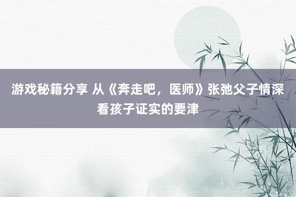 游戏秘籍分享 从《奔走吧，医师》张弛父子情深看孩子证实的要津