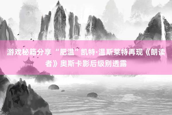 游戏秘籍分享 “肥温”凯特·温斯莱特再现《朗读者》奥斯卡影后级别透露