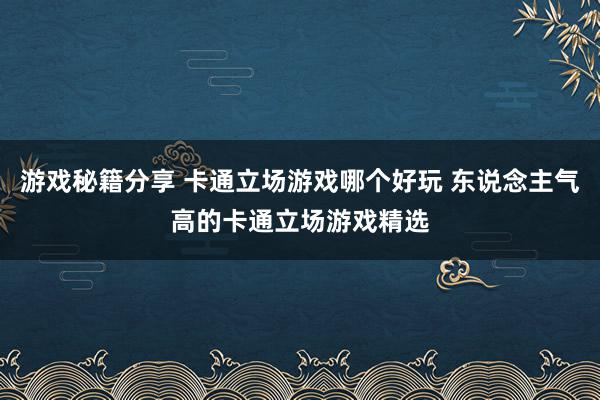 游戏秘籍分享 卡通立场游戏哪个好玩 东说念主气高的卡通立场游戏精选