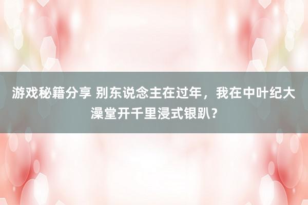 游戏秘籍分享 别东说念主在过年，我在中叶纪大澡堂开千里浸式银趴？