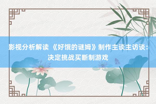 影视分析解读 《好饿的谜姆》制作主谈主访谈：决定挑战买断制游戏