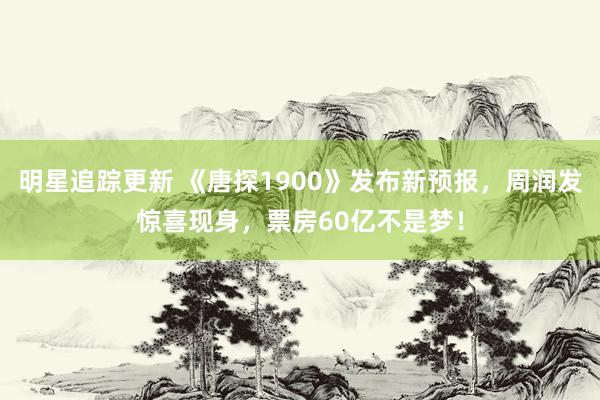 明星追踪更新 《唐探1900》发布新预报，周润发惊喜现身，票房60亿不是梦！