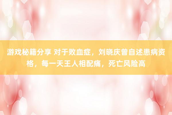 游戏秘籍分享 对于败血症，刘晓庆曾自述患病资格，每一天王人相配痛，死亡风险高