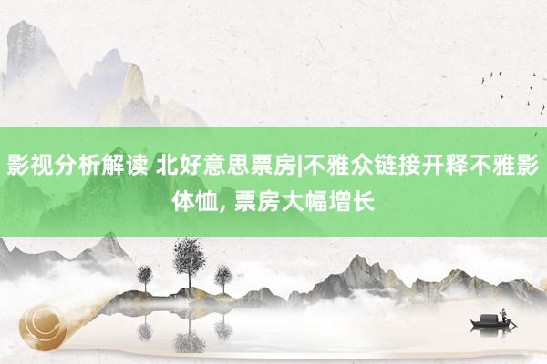 影视分析解读 北好意思票房|不雅众链接开释不雅影体恤, 票房大幅增长