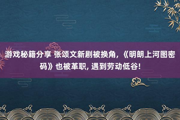 游戏秘籍分享 张颂文新剧被换角, 《明朗上河图密码》也被革职, 遇到劳动低谷!