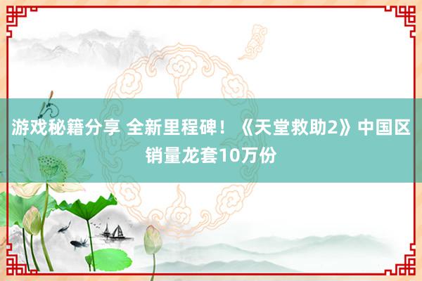 游戏秘籍分享 全新里程碑！《天堂救助2》中国区销量龙套10万份