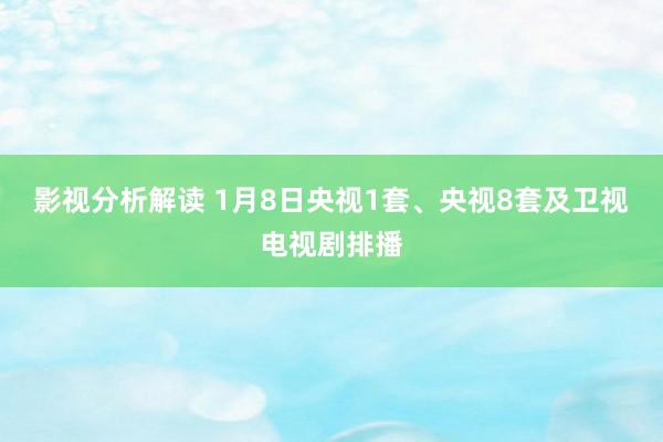 影视分析解读 1月8日央视1套、央视8套及卫视电视剧排播