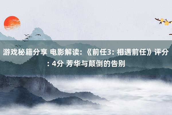 游戏秘籍分享 电影解读: 《前任3: 相遇前任》评分: 4分 芳华与颠倒的告别