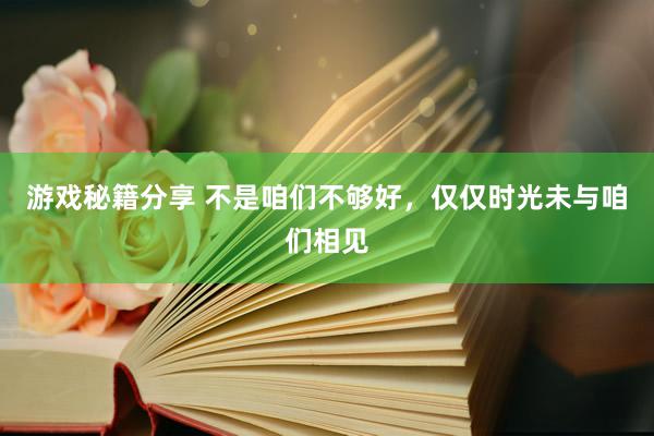 游戏秘籍分享 不是咱们不够好，仅仅时光未与咱们相见