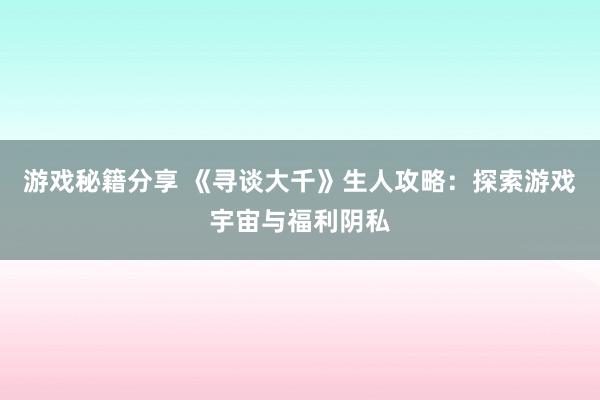 游戏秘籍分享 《寻谈大千》生人攻略：探索游戏宇宙与福利阴私