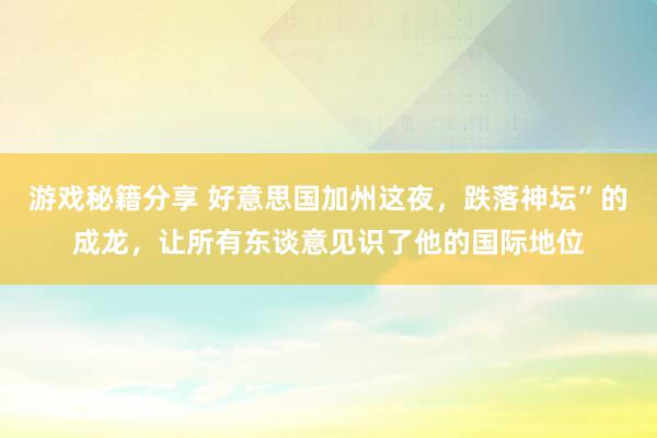 游戏秘籍分享 好意思国加州这夜，跌落神坛”的成龙，让所有东谈意见识了他的国际地位