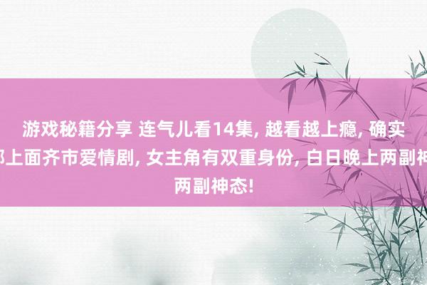 游戏秘籍分享 连气儿看14集, 越看越上瘾, 确实一部上面齐市爱情剧, 女主角有双重身份, 白日晚上两副神态!