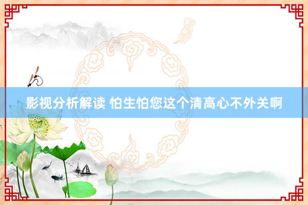 影视分析解读 怕生怕您这个清高心不外关啊