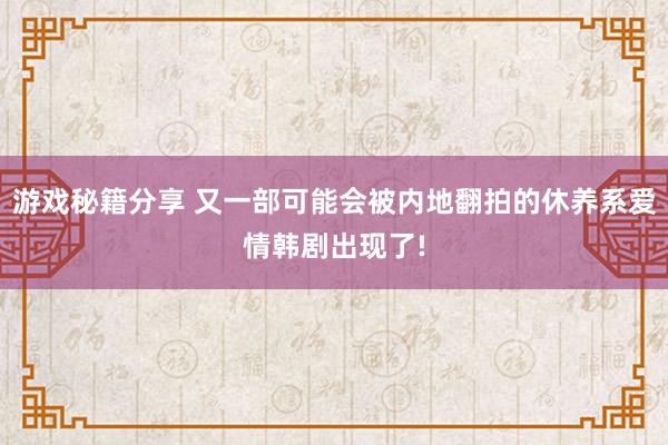 游戏秘籍分享 又一部可能会被内地翻拍的休养系爱情韩剧出现了!