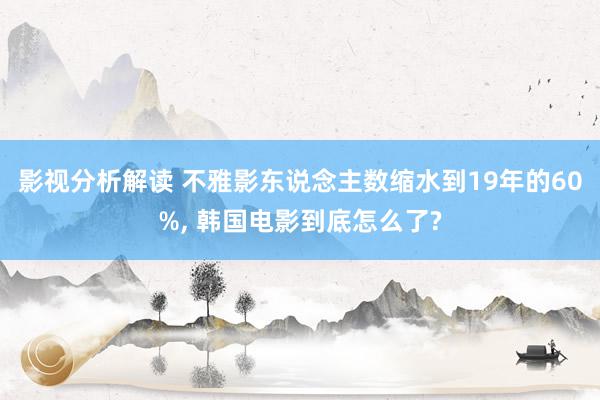 影视分析解读 不雅影东说念主数缩水到19年的60%, 韩国电影到底怎么了?