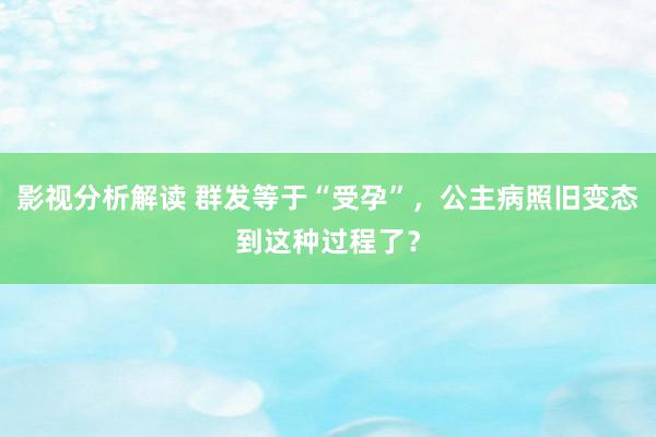 影视分析解读 群发等于“受孕”，公主病照旧变态到这种过程了？