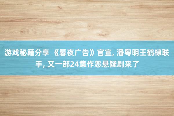 游戏秘籍分享 《暮夜广告》官宣, 潘粤明王鹤棣联手, 又一部24集作恶悬疑剧来了