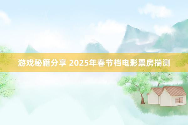 游戏秘籍分享 2025年春节档电影票房揣测