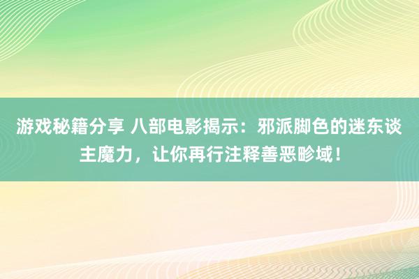 游戏秘籍分享 八部电影揭示：邪派脚色的迷东谈主魔力，让你再行注释善恶畛域！