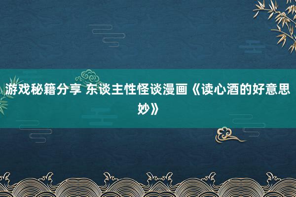 游戏秘籍分享 东谈主性怪谈漫画《读心酒的好意思妙》