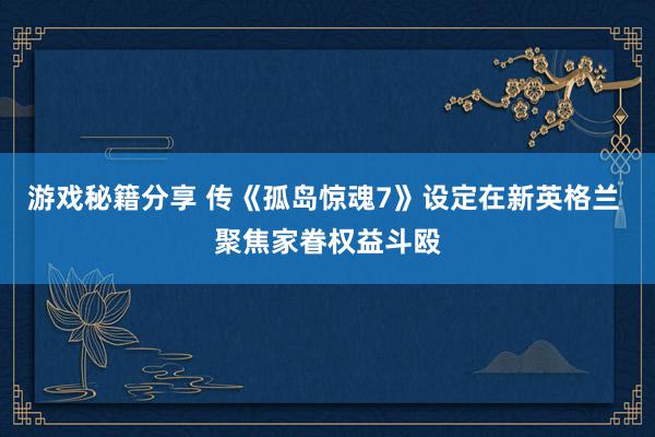 游戏秘籍分享 传《孤岛惊魂7》设定在新英格兰 聚焦家眷权益斗殴