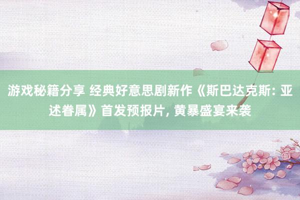 游戏秘籍分享 经典好意思剧新作《斯巴达克斯: 亚述眷属》首发预报片, 黄暴盛宴来袭