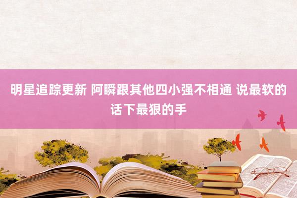 明星追踪更新 阿瞬跟其他四小强不相通 说最软的话下最狠的手