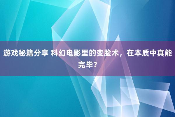 游戏秘籍分享 科幻电影里的变脸术，在本质中真能完毕？