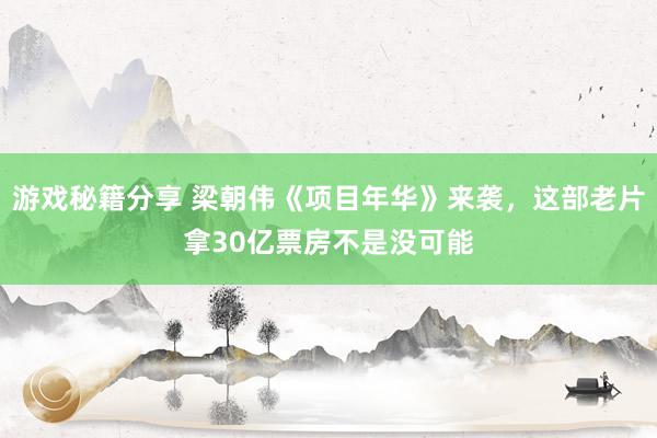 游戏秘籍分享 梁朝伟《项目年华》来袭，这部老片拿30亿票房不是没可能