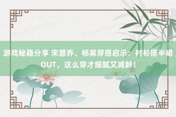 游戏秘籍分享 宋慧乔、杨幂穿搭启示：衬衫搭半裙OUT，这么穿才细腻又减龄！