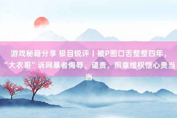 游戏秘籍分享 极目锐评丨被P图口舌整整四年，“大衣哥”诉网暴者侮辱、谴责，照章维权惬心贵当