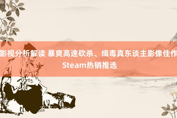 影视分析解读 暴爽高速砍杀、缉毒真东谈主影像佳作 Steam热销推选