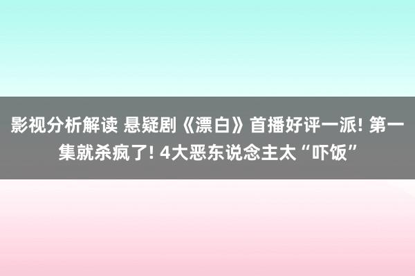 影视分析解读 悬疑剧《漂白》首播好评一派! 第一集就杀疯了! 4大恶东说念主太“吓饭”