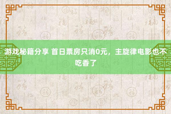 游戏秘籍分享 首日票房只消0元，主旋律电影也不吃香了