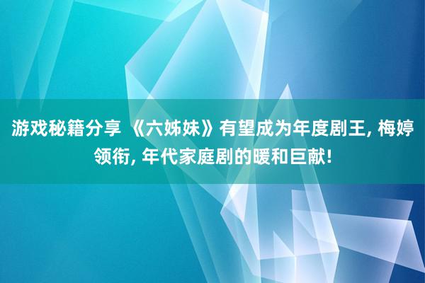 游戏秘籍分享 《六姊妹》有望成为年度剧王, 梅婷领衔, 年代家庭剧的暖和巨献!