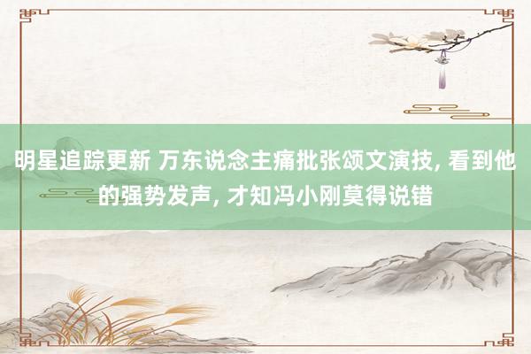 明星追踪更新 万东说念主痛批张颂文演技, 看到他的强势发声, 才知冯小刚莫得说错