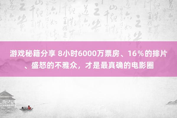 游戏秘籍分享 8小时6000万票房、16％的排片、盛怒的不雅众，才是最真确的电影圈