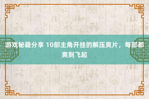 游戏秘籍分享 10部主角开挂的解压爽片，每部都爽到飞起