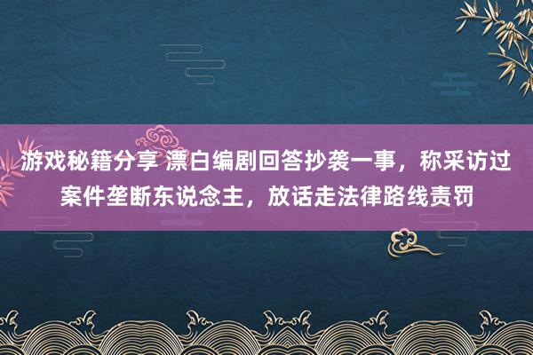 游戏秘籍分享 漂白编剧回答抄袭一事，称采访过案件垄断东说念主，放话走法律路线责罚