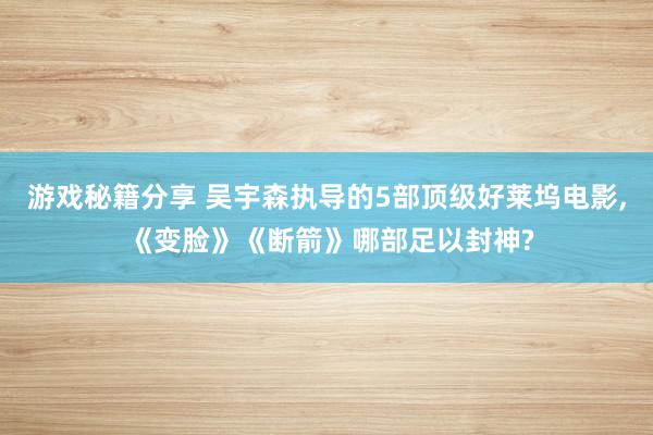 游戏秘籍分享 吴宇森执导的5部顶级好莱坞电影, 《变脸》《断箭》哪部足以封神?