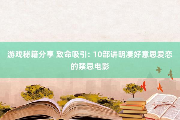 游戏秘籍分享 致命吸引: 10部讲明凄好意思爱恋的禁忌电影